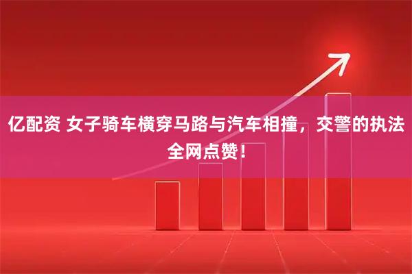 亿配资 女子骑车横穿马路与汽车相撞，交警的执法全网点赞！