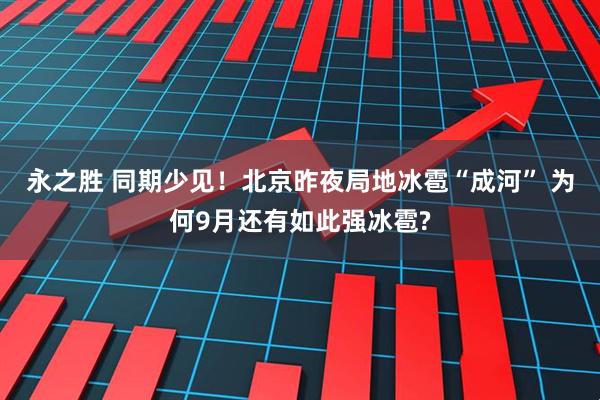 永之胜 同期少见！北京昨夜局地冰雹“成河” 为何9月还有如此强冰雹?