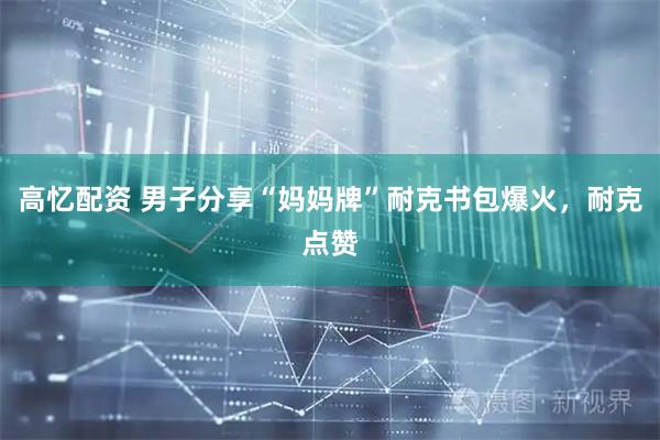 高忆配资 男子分享“妈妈牌”耐克书包爆火，耐克点赞