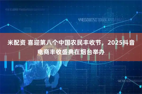 米配资 喜迎第八个中国农民丰收节，2025抖音电商丰收盛典在烟台举办