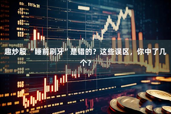 趣炒股 “睡前刷牙”是错的？这些误区，你中了几个？