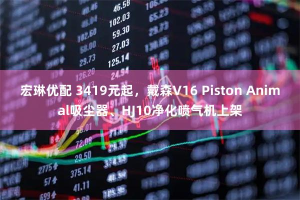 宏琳优配 3419元起，戴森V16 Piston Animal吸尘器、HJ10净化喷气机上架