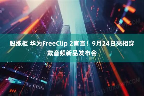 股涨柜 华为FreeClip 2官宣！9月24日亮相穿戴音频新品发布会