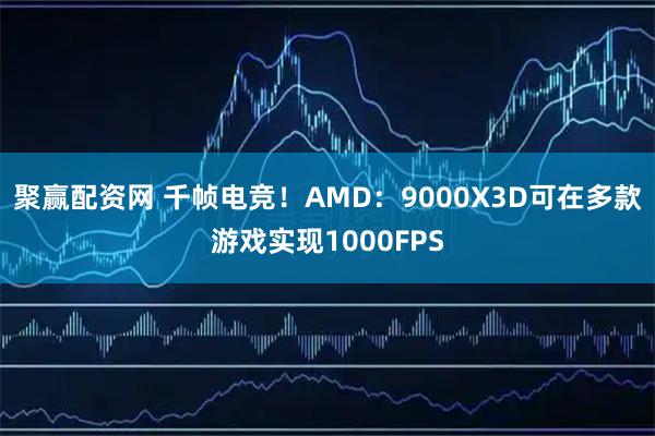 聚赢配资网 千帧电竞！AMD：9000X3D可在多款游戏实现1000FPS