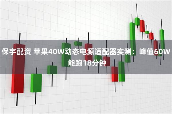 保宇配资 苹果40W动态电源适配器实测：峰值60W 能跑18分钟