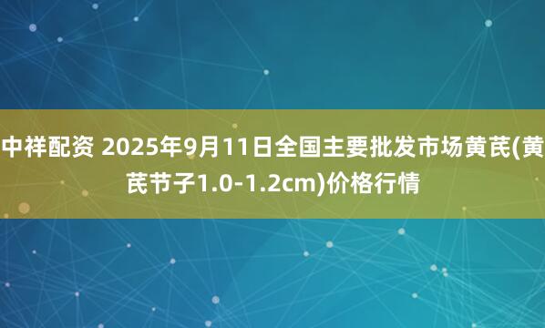 中祥配资 2025年9月11日全国主要批发市场黄芪(黄芪节子1.0-1.2cm)价格行情