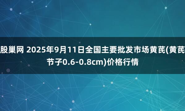 股巢网 2025年9月11日全国主要批发市场黄芪(黄芪节子0.6-0.8cm)价格行情