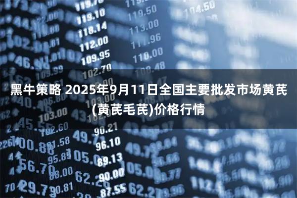 黑牛策略 2025年9月11日全国主要批发市场黄芪(黄芪毛芪)价格行情
