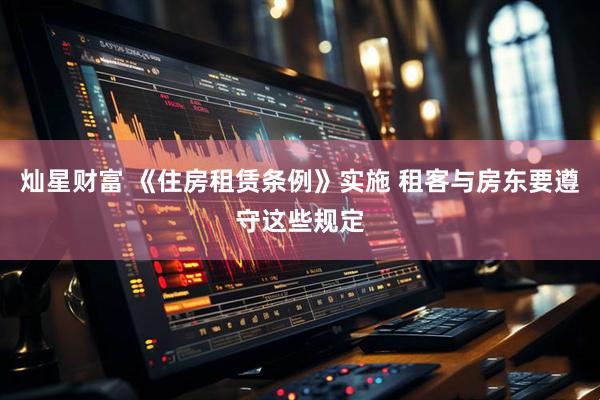 灿星财富 《住房租赁条例》实施 租客与房东要遵守这些规定