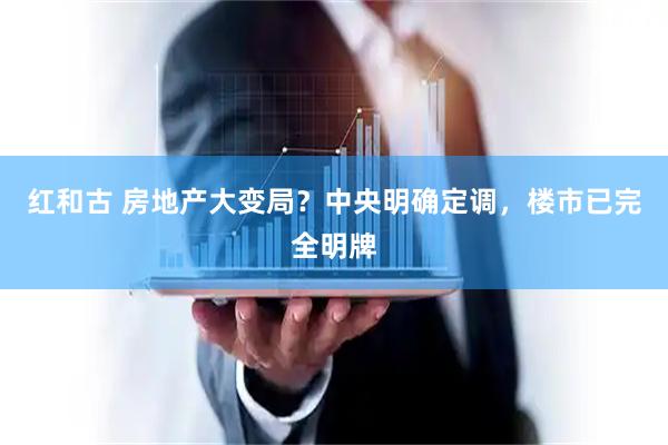 红和古 房地产大变局？中央明确定调，楼市已完全明牌