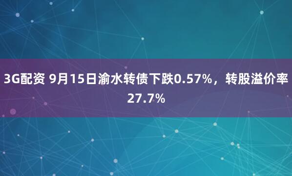 3G配资 9月15日渝水转债下跌0.57%，转股溢价率27.7%