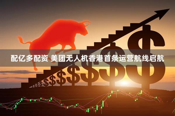 配亿多配资 美团无人机香港首条运营航线启航