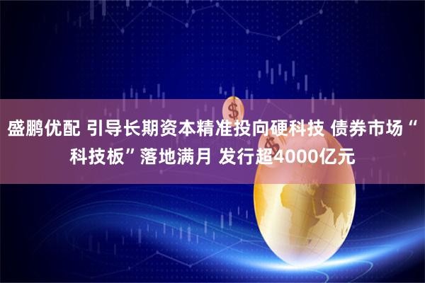 盛鹏优配 引导长期资本精准投向硬科技 债券市场“科技板”落地满月 发行超4000亿元