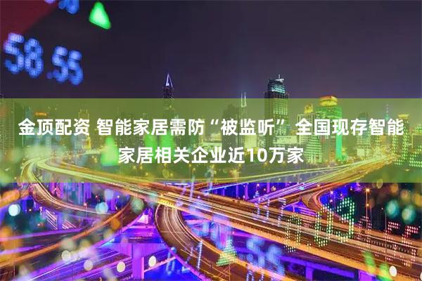 金顶配资 智能家居需防“被监听” 全国现存智能家居相关企业近10万家