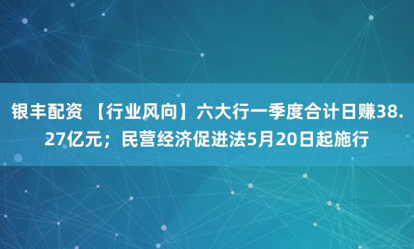 银丰配资 【行业风向】六大行一季度合计日赚38.27亿元；民营经济促进法5月20日起施行