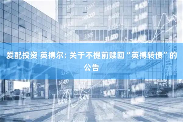 爱配投资 英搏尔: 关于不提前赎回“英搏转债”的公告