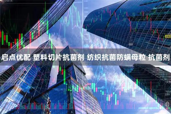 启点优配 塑料切片抗菌剂 纺织抗菌防螨母粒 抗菌剂