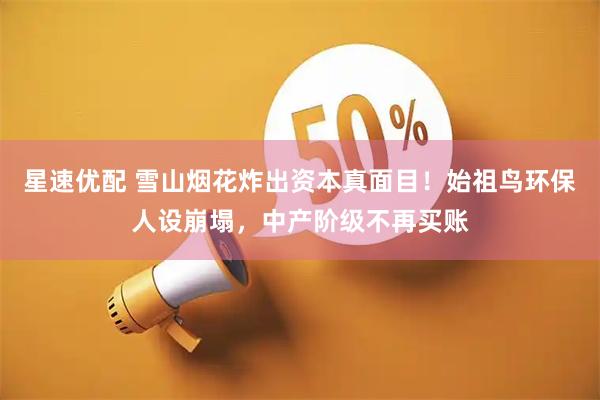 星速优配 雪山烟花炸出资本真面目！始祖鸟环保人设崩塌，中产阶级不再买账