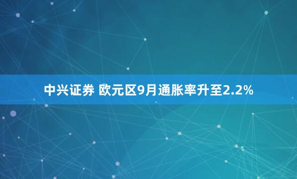 中兴证券 欧元区9月通胀率升至2.2%