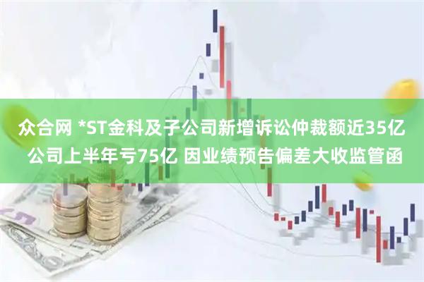 众合网 *ST金科及子公司新增诉讼仲裁额近35亿 公司上半年亏75亿 因业绩预告偏差大收监管函
