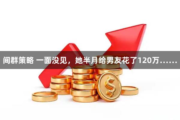 间群策略 一面没见，她半月给男友花了120万……