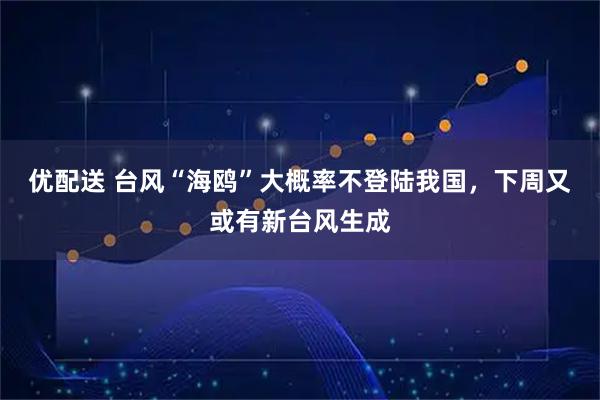 优配送 台风“海鸥”大概率不登陆我国，下周又或有新台风生成