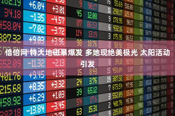 倍倍网 特大地磁暴爆发 多地现绝美极光 太阳活动引发