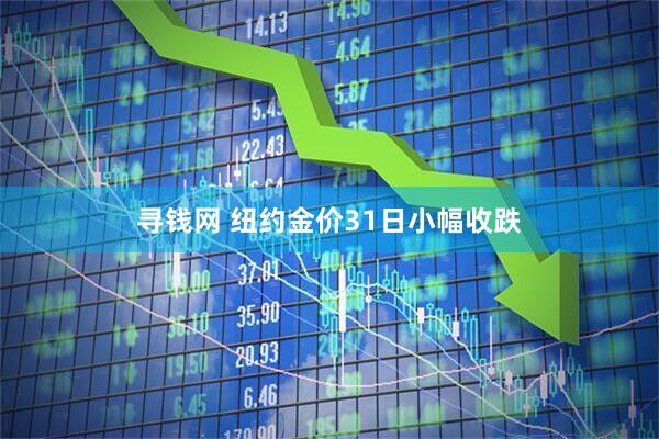 寻钱网 纽约金价31日小幅收跌
