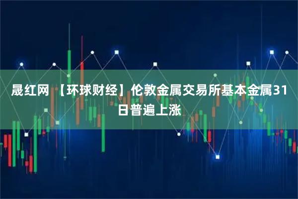晟红网 【环球财经】伦敦金属交易所基本金属31日普遍上涨