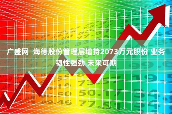 广盛网  海德股份管理层增持2073万元股份 业务韧性强劲 未来可期