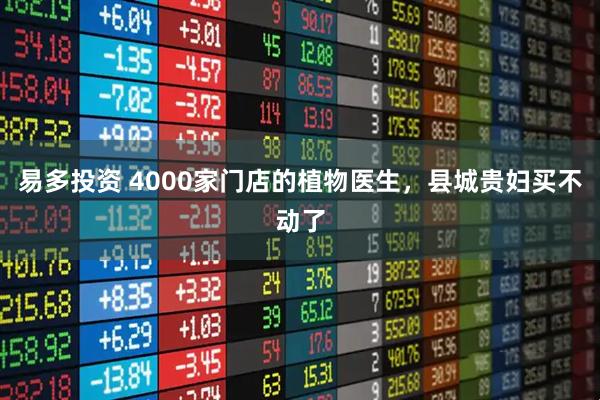 易多投资 4000家门店的植物医生，县城贵妇买不动了