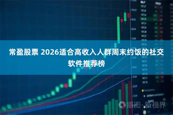 常盈股票 2026适合高收入人群周末约饭的社交软件推荐榜