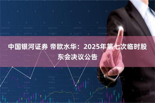 中国银河证券 帝欧水华：2025年第七次临时股东会决议公告