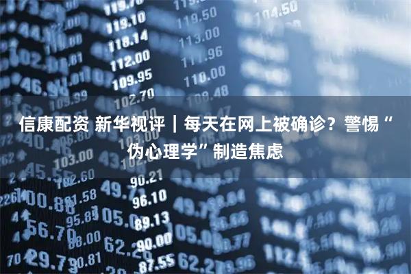 信康配资 新华视评|每天在网上被确诊?警惕“伪心理学”制造焦虑