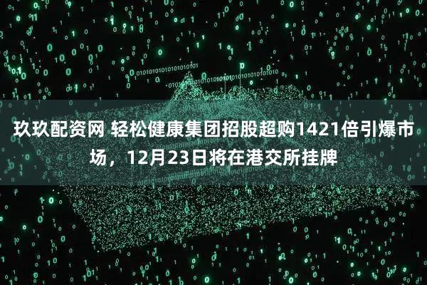 玖玖配资网 轻松健康集团招股超购1421倍引爆市场,12月23日将在港交所挂牌