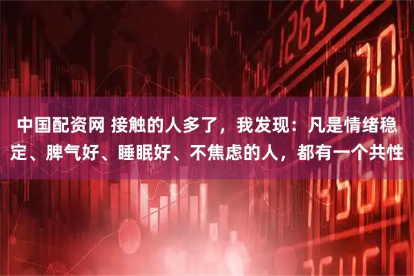 中国配资网 接触的人多了，我发现：凡是情绪稳定、脾气好、睡眠好、不焦虑的人，都有一个共性