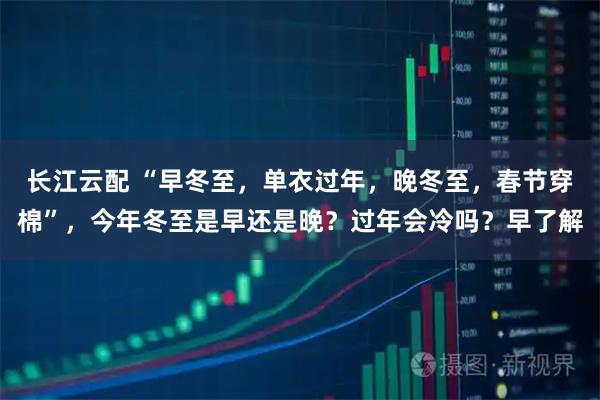 长江云配 “早冬至,单衣过年,晚冬至,春节穿棉”,今年冬至是早还是晚?过年会冷吗?早了解