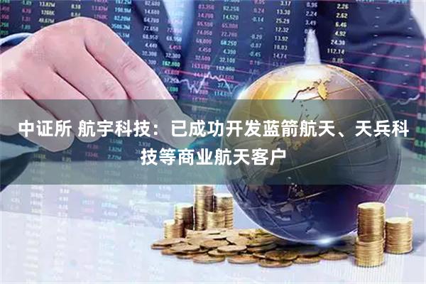 中证所 航宇科技：已成功开发蓝箭航天、天兵科技等商业航天客户