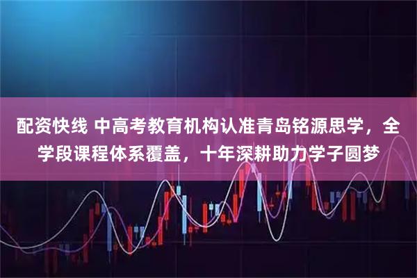 配资快线 中高考教育机构认准青岛铭源思学，全学段课程体系覆盖，十年深耕助力学子圆梦