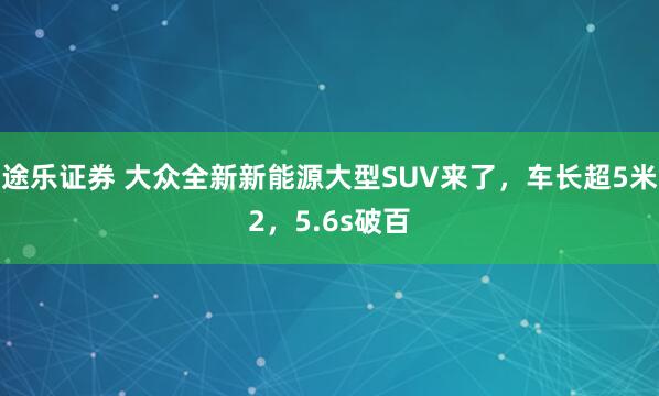 途乐证券 大众全新新能源大型SUV来了,车长超5米2,5.6s破百