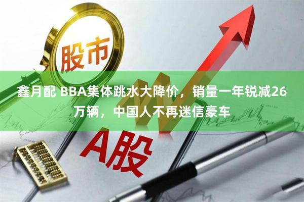 鑫月配 BBA集体跳水大降价,销量一年锐减26万辆,中国人不再迷信豪车