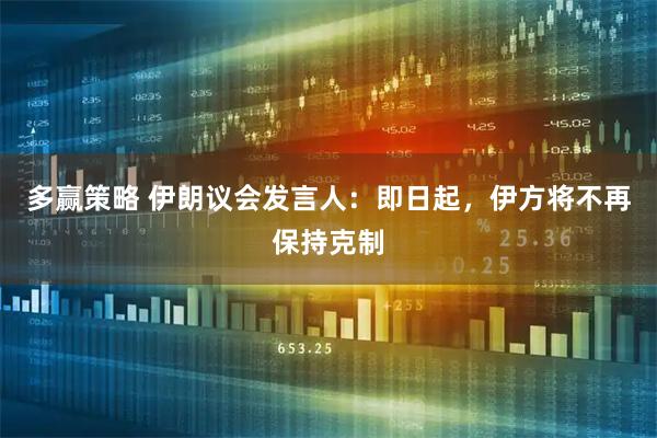多赢策略 伊朗议会发言人：即日起，伊方将不再保持克制