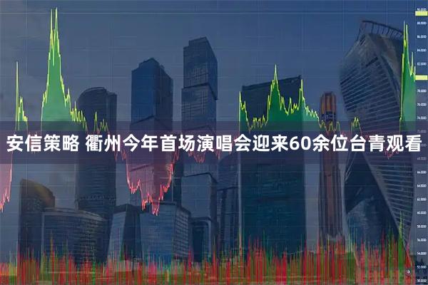 安信策略 衢州今年首场演唱会迎来60余位台青观看