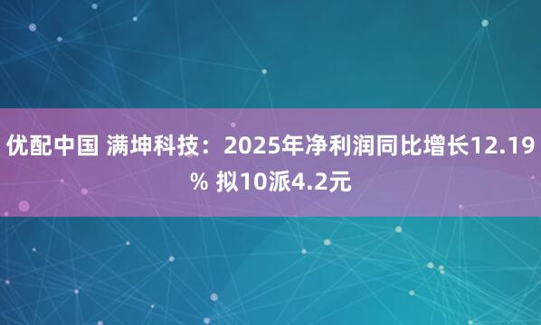 优配中国 满坤科技:2025年净利润同比增长12.19% 拟10派4.2元