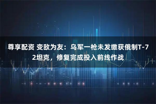 尊享配资 变敌为友：乌军一枪未发缴获俄制T-72坦克，修复完成投入前线作战