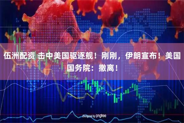 伍洲配资 击中美国驱逐舰！刚刚，伊朗宣布！美国国务院：撤离！
