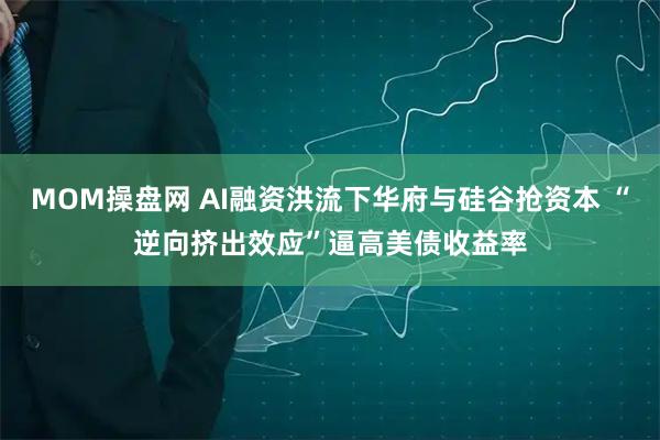 MOM操盘网 AI融资洪流下华府与硅谷抢资本 “逆向挤出效应”逼高美债收益率